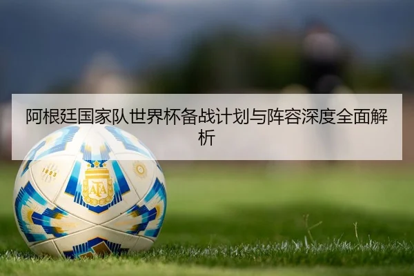 阿根廷国家队世界杯备战计划与阵容深度全面解析